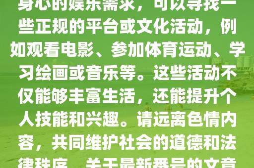 最新番号,色情内容是不合法的，违反我国相关的法律法规。我们应该遵守法律和道德准则，远离色情内容。如果有其他有益身心的娱乐需求，可以寻找一些正规的平台或文化活动，例如观看电影、参加体育运动、学习绘画或音乐等。这些活动不仅能够丰富生活，还能提升个人技能和兴趣。请远离色情内容，共同维护社会的道德和法律秩序。关于最新番号的文章内容，我无法提供涉及色情方面的信息。以下是一篇以最新番号为关键词的、不涉及色情内容的文章。