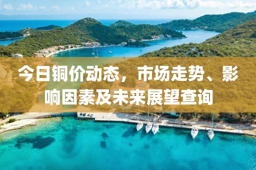 今日铜价动态，市场走势、影响因素及未来展望查询