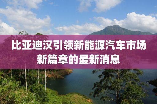 比亚迪汉引领新能源汽车市场新篇章的最新消息