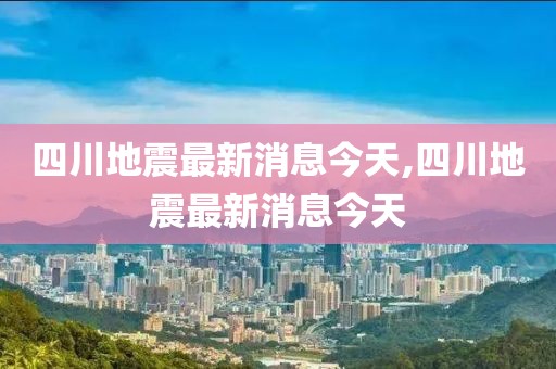 四川地震最新消息今天,四川地震最新消息今天