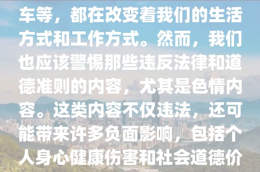 警惕非法色情内容，关注最新科技发展动态，随着科技的不断发展，我们的生活日新月异。最新的科技进展和创新不断涌现，从人工智能到区块链技术，从智能家居到无人驾驶汽车等，都在改变着我们的生活方式和工作方式。然而，我们也应该警惕那些违反法律和道德准则的内容，尤其是色情内容。这类内容不仅违法，还可能带来许多负面影响，包括个人身心健康伤害和社会道德价值观的扭曲。因此，我们应该远离色情内容，关注最新科技发展动态，为自己和社会创造更加美好的未来。接下来，让我们深入了解最新的科技发展情况。