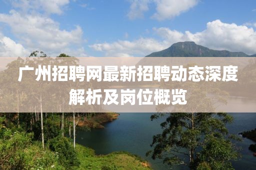 广州招聘网最新招聘动态深度解析及岗位概览