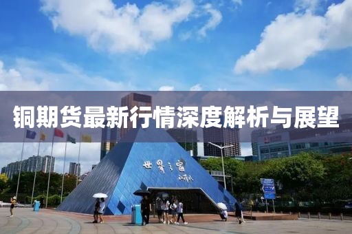 铜期货最新行情深度解析与展望