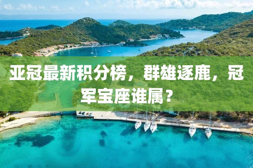 亚冠最新积分榜，群雄逐鹿，冠军宝座谁属？