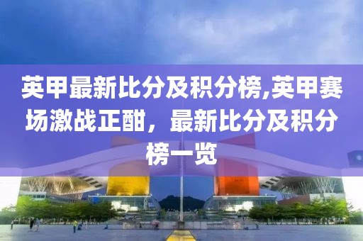 英甲最新比分及积分榜,英甲赛场激战正酣，最新比分及积分榜一览