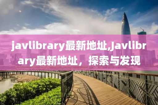 javlibrary最新地址,Javlibrary最新地址，探索与发现