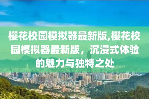 樱花校园模拟器最新版,樱花校园模拟器最新版，沉浸式体验的魅力与独特之处