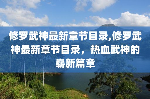 修罗武神最新章节目录,修罗武神最新章节目录，热血武神的崭新篇章