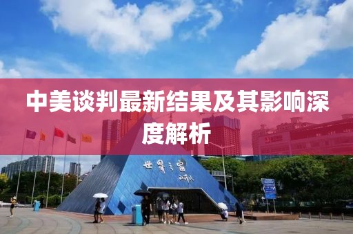 中美谈判最新结果及其影响深度解析