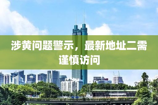 涉黄问题警示，最新地址二需谨慎访问