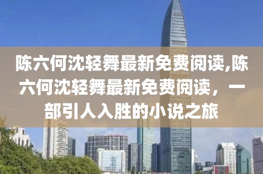 陈六何沈轻舞最新免费阅读,陈六何沈轻舞最新免费阅读，一部引人入胜的小说之旅