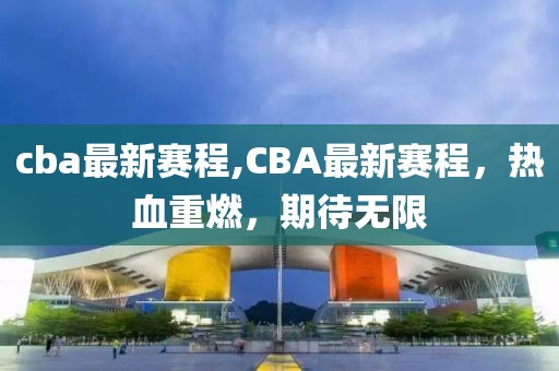 cba最新赛程,CBA最新赛程，热血重燃，期待无限