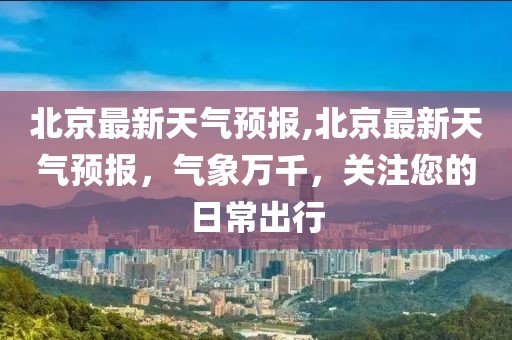 北京最新天气预报,北京最新天气预报，气象万千，关注您的日常出行