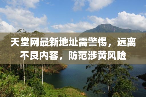 天堂网最新地址需警惕，远离不良内容，防范涉黄风险