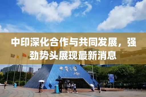 中印深化合作与共同发展，强劲势头展现最新消息