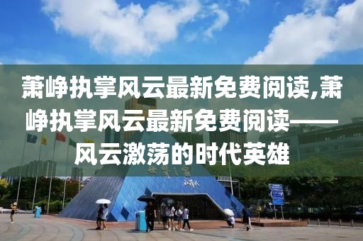 萧峥执掌风云最新免费阅读,萧峥执掌风云最新免费阅读——风云激荡的时代英雄