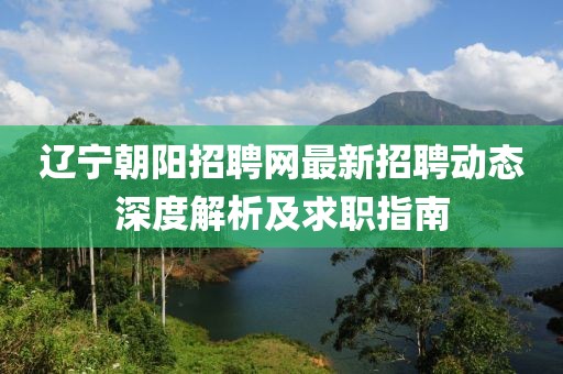 辽宁朝阳招聘网最新招聘动态深度解析及求职指南