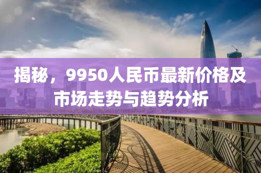 揭秘，9950人民币最新价格及市场走势与趋势分析